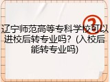 辽宁师范高等专科学校可以进校后转专业吗？(入校后能转专业吗)