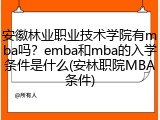 安徽林业职业技术学院有mba吗？emba和mba的入学条件是什么(安林职院MBA条件)