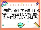 重庆财经职业学院属于什么档次，专业排行分析(重庆财经职院档次专业排行)