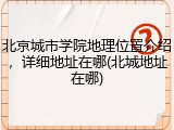 北京城市学院地理位置介绍，详细地址在哪(北城地址在哪)