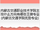 内蒙古交通职业技术学院主攻什么方向有哪些王牌专业(内蒙古交通学院优势专业)
