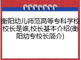 衡阳幼儿师范高等专科学校校长是谁,校长基本介绍(衡阳幼专校长简介)