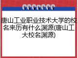 唐山工业职业技术大学的校名来历有什么渊源(唐山工大校名渊源)