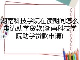 湖南科技学院在读期间怎么申请助学贷款(湖南科技学院助学贷款申请)