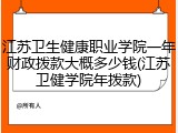 江苏卫生健康职业学院一年财政拨款大概多少钱(江苏卫健学院年拨款)