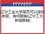 辽宁工业大学是否可以进校参观，有何限制(辽宁工大参观限制)