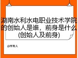 湖南水利水电职业技术学院的创始人是谁，前身是什么(创始人及前身)