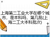 上海第二工业大学在哪个城市，是本科吗，第几批(上海二工大本科批次)