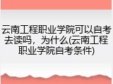 云南工程职业学院可以自考去读吗，为什么(云南工程职业学院自考条件)