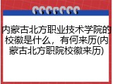 内蒙古北方职业技术学院的校徽是什么，有何来历(内蒙古北方职院校徽来历)