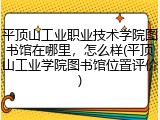 平顶山工业职业技术学院图书馆在哪里，怎么样(平顶山工业学院图书馆位置评价)