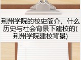荆州学院的校史简介，什么历史与社会背景下建校的(荆州学院建校背景)