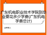 广东机电职业技术学院到毕业要花多少学费(广东机电学费总计)