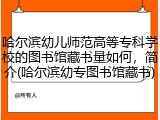哈尔滨幼儿师范高等专科学校的图书馆藏书量如何，简介(哈尔滨幼专图书馆藏书)