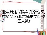北京城市学院有几个校区,有多少人(北京城市学院校区人数)