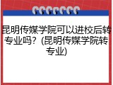 昆明传媒学院可以进校后转专业吗？(昆明传媒学院转专业)