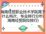 海南经贸职业技术学院属于什么档次，专业排行分析(海南经贸院校排行)