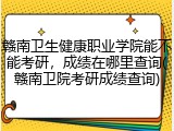赣南卫生健康职业学院能不能考研，成绩在哪里查询(赣南卫院考研成绩查询)