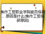焦作工贸职业学院能否保研，原因是什么(焦作工贸保研原因)
