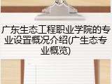 广东生态工程职业学院的专业设置概况介绍(广生态专业概览)
