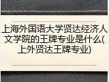 上海外国语大学贤达经济人文学院的王牌专业是什么(上外贤达王牌专业)