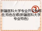 新疆医科大学专业开设有哪些,特色在哪(新疆医科大学专业特色)