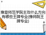豫章师范学院主攻什么方向有哪些王牌专业(豫师院王牌专业)