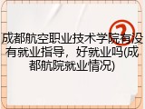 成都航空职业技术学院有没有就业指导，好就业吗(成都航院就业情况)