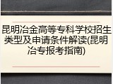 昆明冶金高等专科学校招生类型及申请条件解读(昆明冶专报考指南)