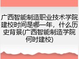 广西智能制造职业技术学院建校时间是哪一年，什么历史背景(广西智能制造学院何时建校)