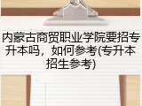 内蒙古商贸职业学院要招专升本吗，如何参考(专升本招生参考)