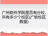 广州软件学院是否有分校，共有多少个校区(广软校区数量)