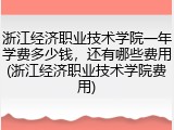 浙江经济职业技术学院一年学费多少钱，还有哪些费用(浙江经济职业技术学院费用)