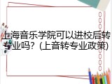 上海音乐学院可以进校后转专业吗？(上音转专业政策)