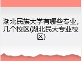 湖北民族大学有哪些专业，几个校区(湖北民大专业校区)
