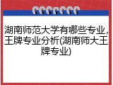 湖南师范大学有哪些专业，王牌专业分析(湖南师大王牌专业)