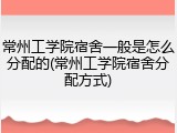 常州工学院宿舍一般是怎么分配的(常州工学院宿舍分配方式)