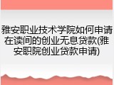 雅安职业技术学院如何申请在读间的创业无息贷款(雅安职院创业贷款申请)