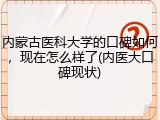 内蒙古医科大学的口碑如何，现在怎么样了(内医大口碑现状)