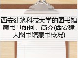 西安建筑科技大学的图书馆藏书量如何，简介(西安建大图书馆藏书概况)