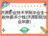 济源职业技术学院毕业生一般年薪多少钱(济源职院毕业年薪)