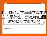 山西财经大学华商学院主攻方向是什么，怎么样(山西财经华商学院特色)