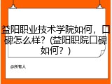 益阳职业技术学院如何，口碑怎么样？(益阳职院口碑如何？)