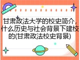 甘肃政法大学的校史简介，什么历史与社会背景下建校的(甘肃政法校史背景)