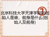 北京科技大学天津学院的创始人是谁，前身是什么(创始人及前身)