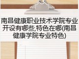 南昌健康职业技术学院专业开设有哪些,特色在哪(南昌健康学院专业特色)