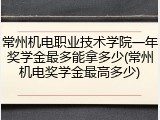 常州机电职业技术学院一年奖学金最多能拿多少(常州机电奖学金最高多少)