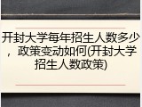 开封大学每年招生人数多少，政策变动如何(开封大学招生人数政策)