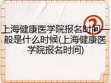 上海健康医学院报名时间一般是什么时候(上海健康医学院报名时间)