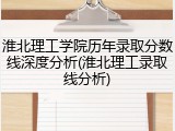 淮北理工学院历年录取分数线深度分析(淮北理工录取线分析)